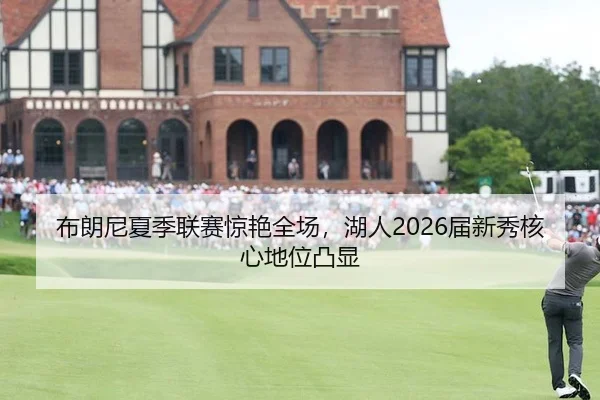 布朗尼夏季联赛惊艳全场，湖人2026届新秀核心地位凸显