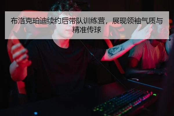 布洛克珀迪续约后带队训练营，展现领袖气质与精准传球