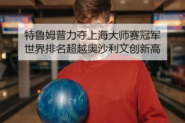 特鲁姆普力夺上海大师赛冠军 世界排名超越奥沙利文创新高